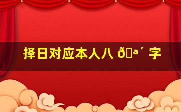 择日对应本人八 🪴 字